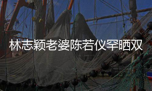 满面婆陈颖老颜值胎儿高像若仪笑容子 林志罕晒双胞