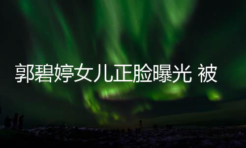 儿正婷女郭碧光 被向白胖软糯像混血佐抱脸曝怀中