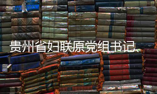 妍接查和党组调查贵州席涂主监察联原律审省妇书记受纪
